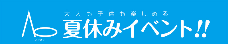 Ao 大人も子供も楽しめる夏休みイベント！！