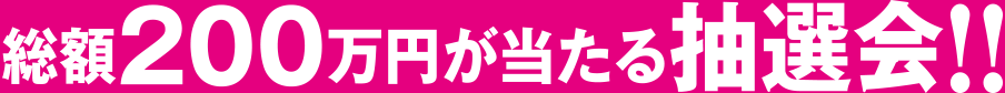 総額200万円が当たる抽選会！！