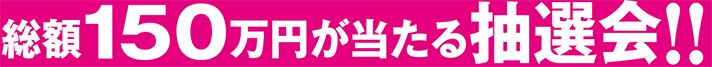 総額150万円が当たる抽選会！！