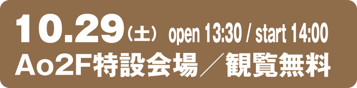 10.29（土）open 13:30 / start 14:00 Ao2F特設会場／観覧無料