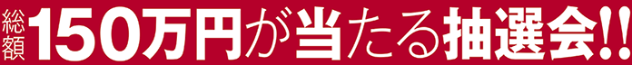 総額150万円が当たる抽選会!!