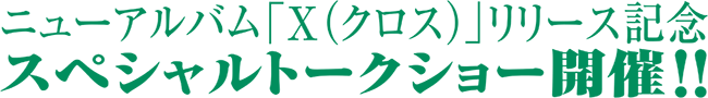 ニューアルバム「X（クロス）」リリース記念　スペシャルトークショー開催!!