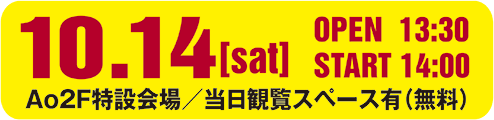 10.14[sat] OPEN10:30 START14:00　Ao2F特設会場/当日観覧スペース有り（無料）