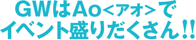 GWはAo<アオ>でイベント盛りだくさん！！