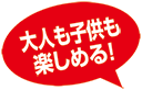 大人も子供も楽しめる！