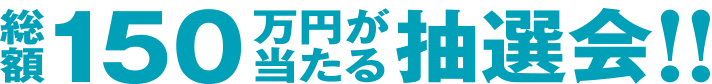 総額150万円が当たる抽選会！！