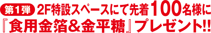 第1弾 2F特設スペースにて先着100名様に『食用金箔＆金平糖』プレゼント!!