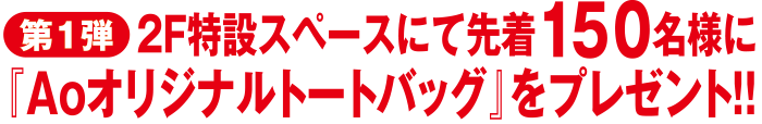 第1弾 2F特設スペースにて先着150名様に『Aoオリジナルトートバッグ』をプレゼント!!