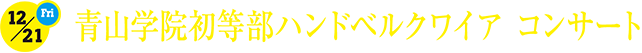 12.21[fri]青山学院初等部ハンドベルクワイア コンサート